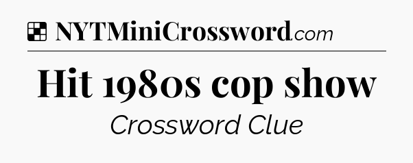 Solution: Hit 1980s cop show - NYT Crossword