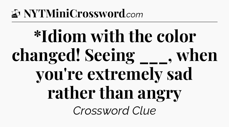 *Idiom with the color changed! Seeing ___, when you're extremely sad rather than angry - Daily Themed Classic Crossword