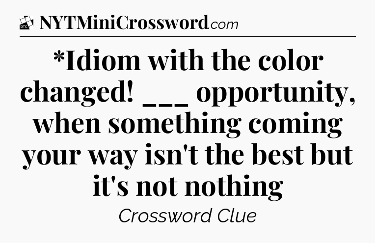 *Idiom with the color changed! ___ opportunity, when something coming your way isn't the best but it's not nothing - Daily Themed Classic Crossword