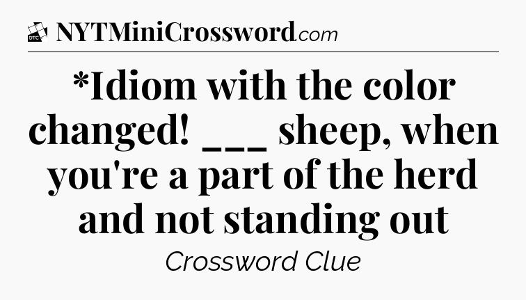 *Idiom with the color changed! ___ sheep, when you're a part of the herd and not standing out - Daily Themed Classic Crossword
