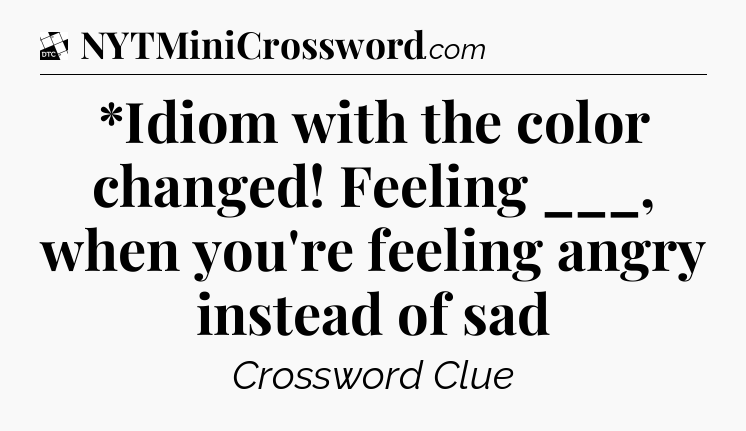 *Idiom with the color changed! Feeling ___, when you're feeling angry instead of sad - Daily Themed Classic Crossword