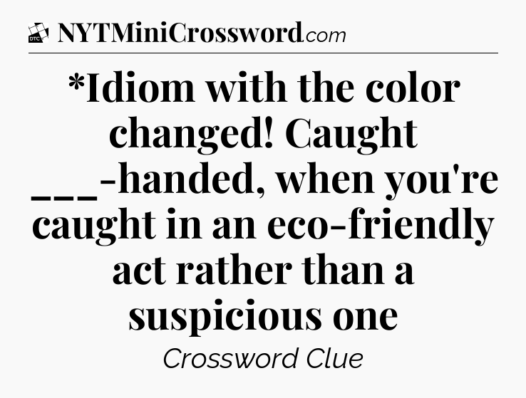 *Idiom with the color changed! Caught ___-handed, when you're caught in an eco-friendly act rather than a suspicious one - Daily Themed Classic Crossword