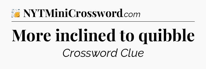 More inclined to quibble - 7 Little Words