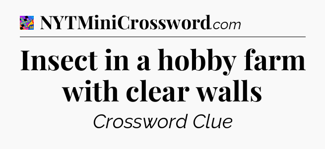 Insect in a hobby farm with clear walls Crossword Clue