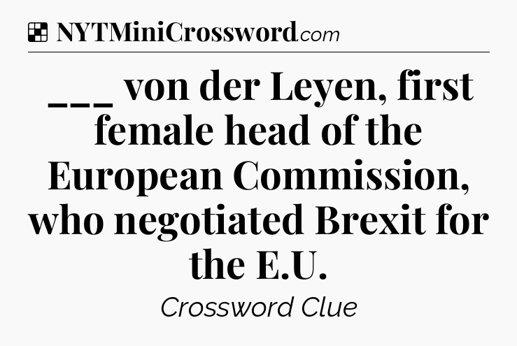 Solution: ___ von der Leyen, first female head of the European Commission, who negotiated Brexit for the E.U - NYT Crossword