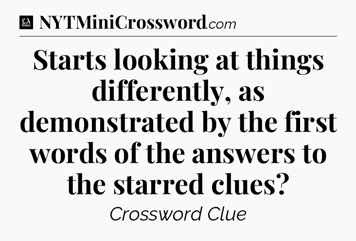 Starts looking at things differently, as demonstrated by the first words of the answers to the starred clues - LA Times Crossword