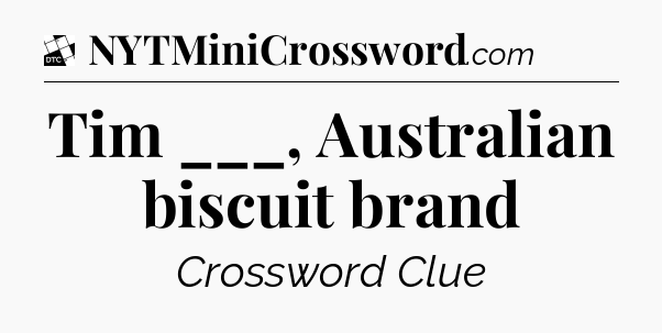 Tim ___, Australian biscuit brand - Daily Themed Classic Crossword