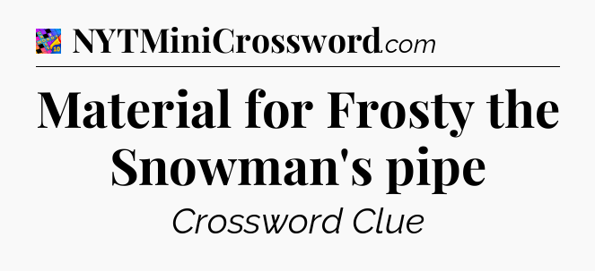 Material for Frosty the Snowman's pipe Crossword Clue