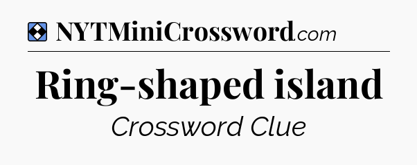 Solution: Ring-shaped island - NYT Mini Crossword