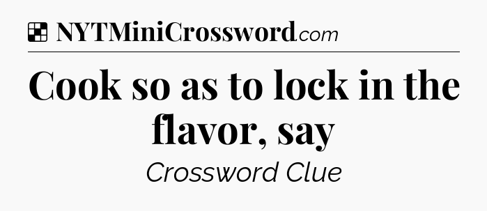 Solution: Cook so as to lock in the flavor, say - NYT Crossword