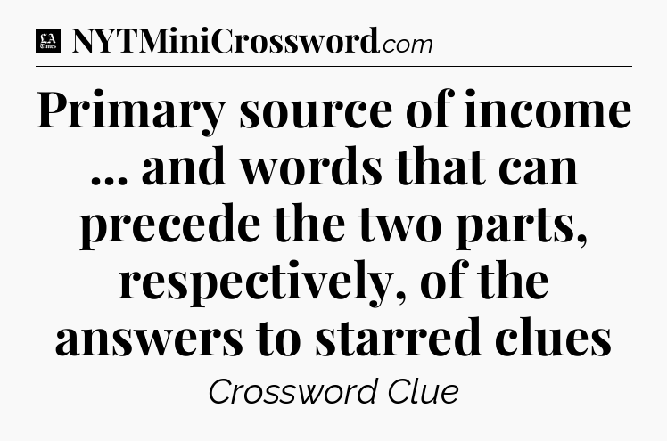 Primary source of income ... and words that can precede the two parts, respectively, of the answers to starred clues - LA Times Crossword