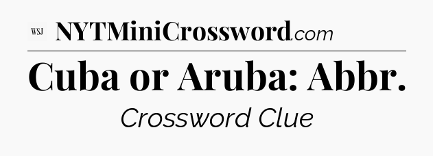 Cuba or Aruba: Abbr - WSJ Crossword