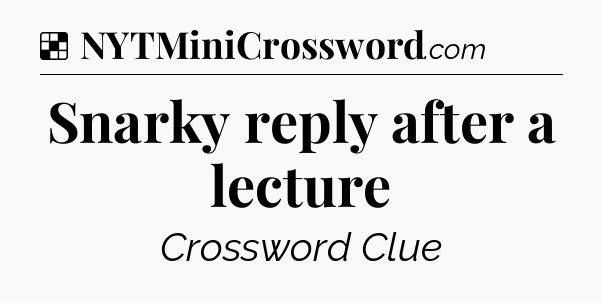 Solution: Snarky reply after a lecture - NYT Crossword