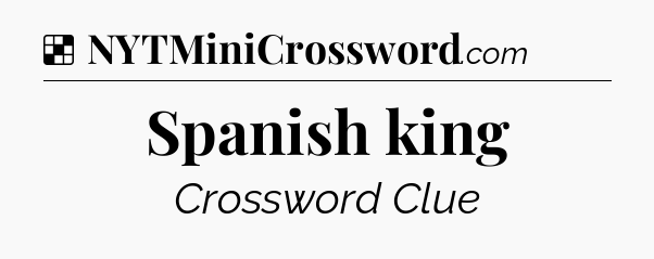 Solution: Spanish king - NYT Crossword