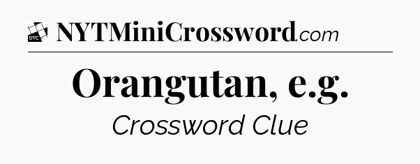 Orangutan, e.g - Daily Themed Mini Crossword