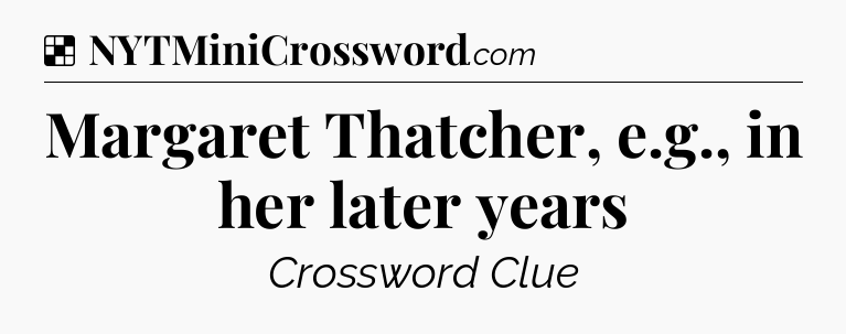 Solution: Margaret Thatcher, e.g., in her later years - NYT Crossword