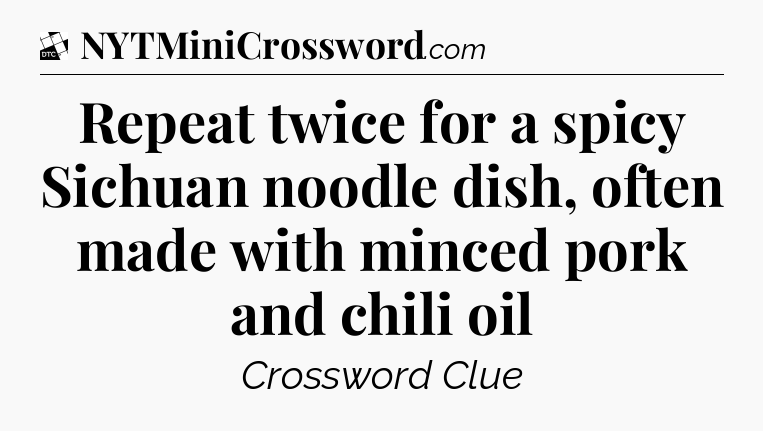 Repeat twice for a spicy Sichuan noodle dish, often made with minced pork and chili oil - Daily Themed Classic Crossword