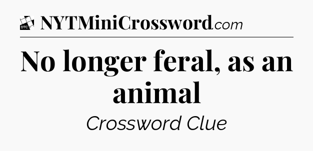 No longer feral, as an animal - Daily Themed Classic Crossword