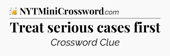 Treat serious cases first - 7 Little Words