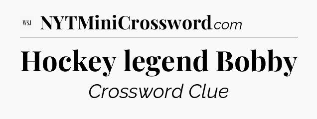 Hockey legend Bobby - WSJ Crossword