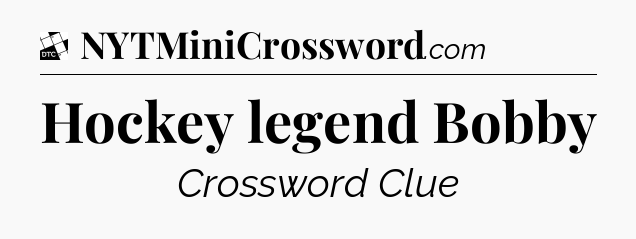 Hockey legend Bobby - Daily Themed Mini Crossword