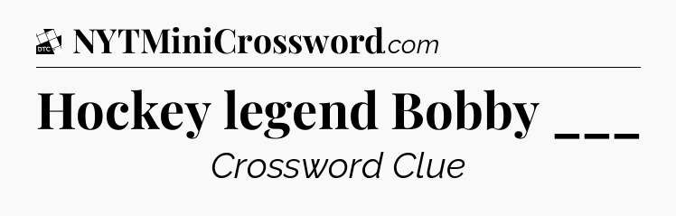 Hockey legend Bobby ___ - Daily Themed Mini Crossword