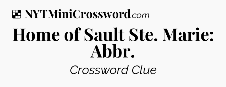 Solution: Home of Sault Ste. Marie: Abbr - NYT Crossword
