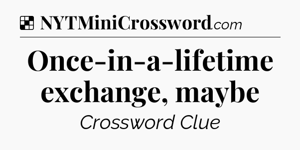 Solution: Once-in-a-lifetime exchange, maybe - NYT Crossword
