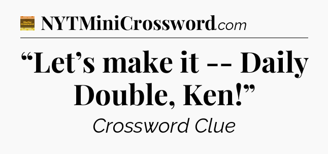 “Let’s make it -- Daily Double, Ken!” crossword clue Eugene Sheffer