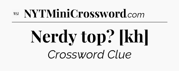 Nerdy top? [kh] - WSJ Crossword