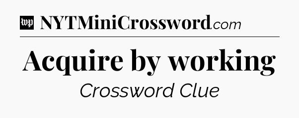 Acquire by working Crossword Clue