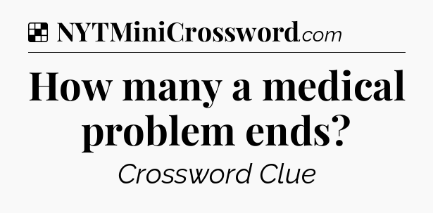 Solution: How many a medical problem ends - NYT Crossword