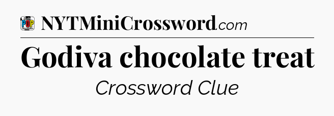 Godiva chocolate treat Crossword Clue