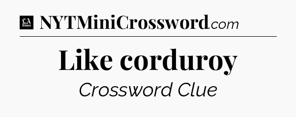Like corduroy - LA Times Crossword
