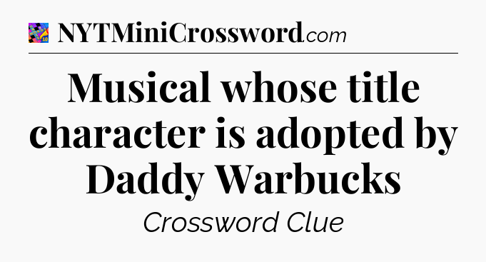 Musical whose title character is adopted by Daddy Warbucks Crossword Clue