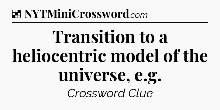 Solution: Transition to a heliocentric model of the universe, e.g - NYT Crossword