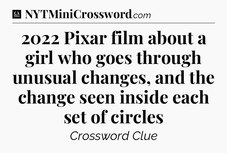 2022 Pixar film about a girl who goes through unusual changes, and the change seen inside each set of circles - LA Times Crossword
