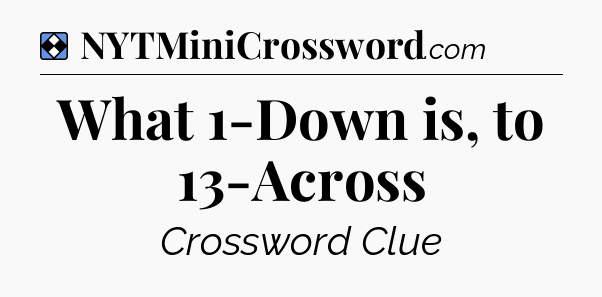 Solution: What 1-Down is, to 13-Across - NYT Mini Crossword