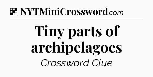 Solution: Tiny parts of archipelagoes - NYT Crossword