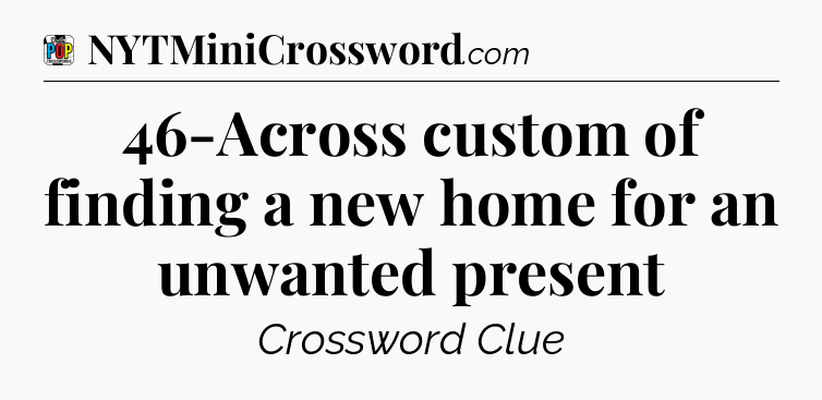 46-Across custom of finding a new home for an unwanted present Crossword Clue