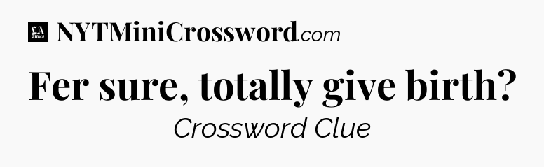 Fer sure, totally give birth - LA Times Crossword
