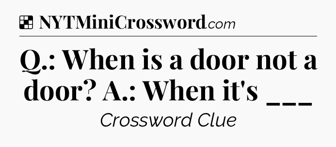 Solution: Q.: When is a door not a door? A.: When it's ___ - NYT Crossword