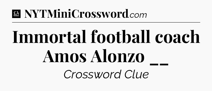 Immortal football coach Amos Alonzo __ - LA Times Crossword