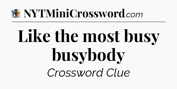 Like the most busy busybody Crossword Clue