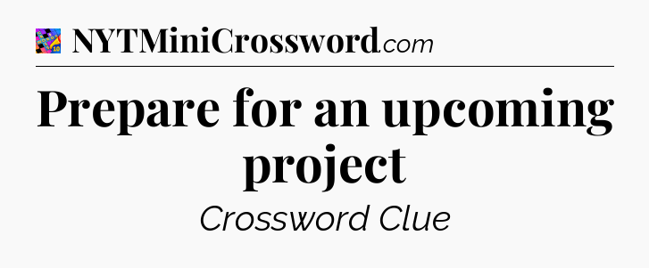 Prepare for an upcoming project Crossword Clue