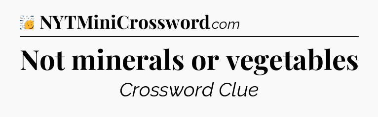 Not minerals or vegetables - 7 Little Words