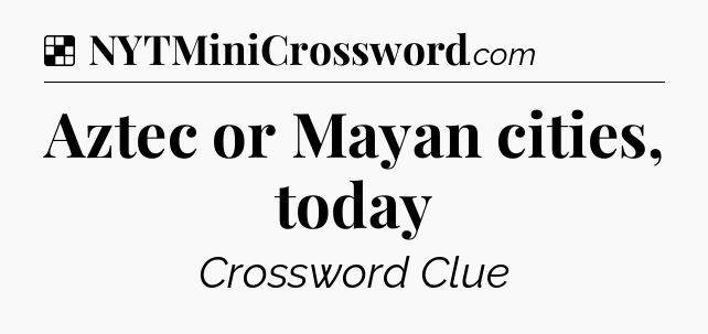 Solution: Aztec or Mayan cities, today - NYT Crossword