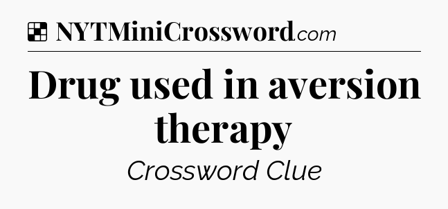 Solution: Drug used in aversion therapy - NYT Crossword