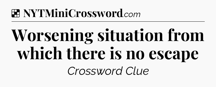 Solution: Worsening situation from which there is no escape - NYT Crossword