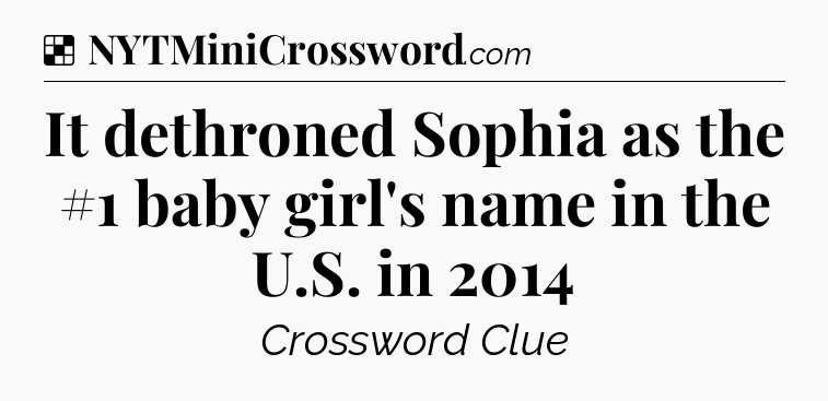 Solution: It dethroned Sophia as the #1 baby girl's name in the U.S. in 2014 - NYT Crossword